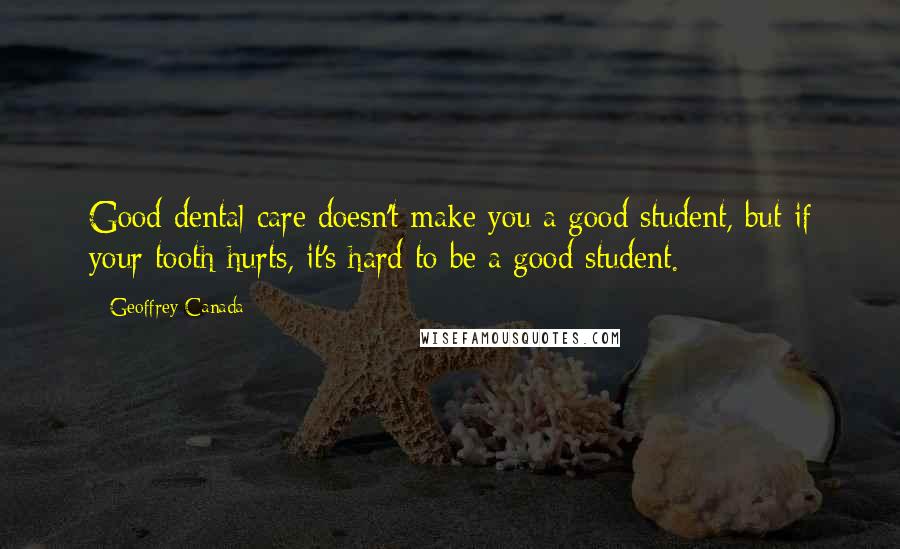 Geoffrey Canada quotes: Good dental care doesn't make you a good student, but if your tooth hurts, it's hard to be a good student.