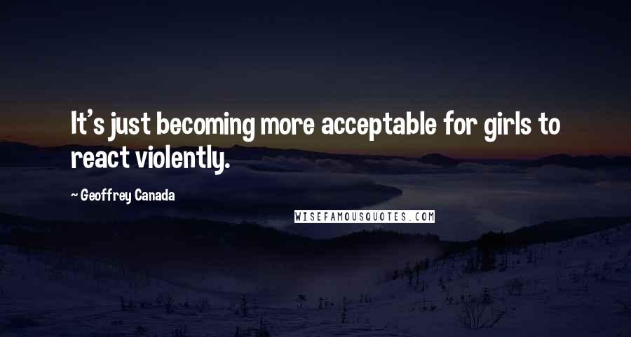 Geoffrey Canada quotes: It's just becoming more acceptable for girls to react violently.