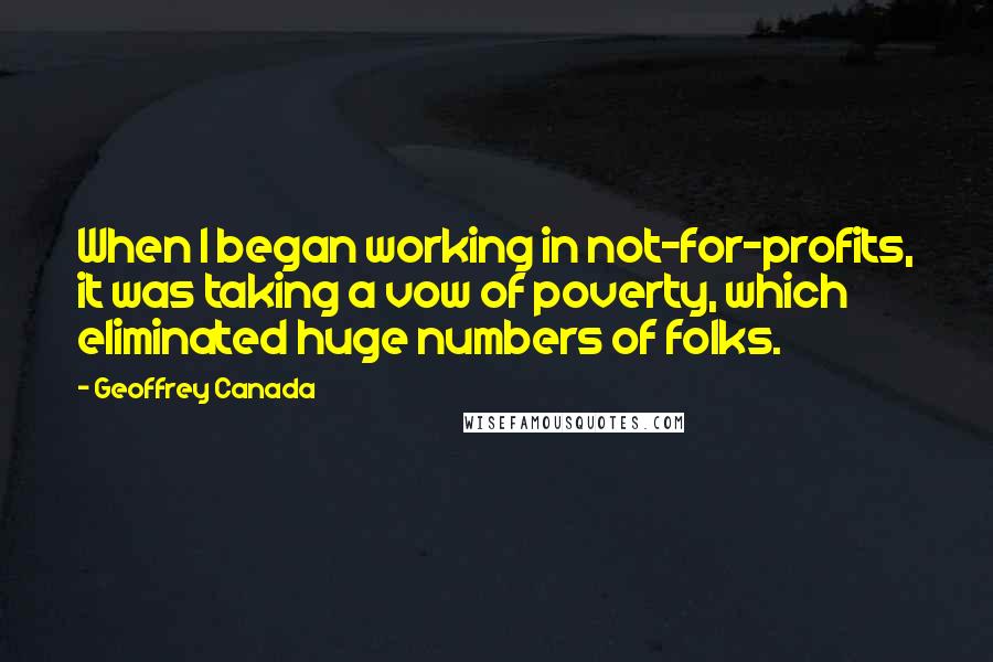 Geoffrey Canada quotes: When I began working in not-for-profits, it was taking a vow of poverty, which eliminated huge numbers of folks. Geoffrey Canada quotes: When I began working in not-for-profits, it was taking a vow of poverty, which eliminated huge numbers of folks.