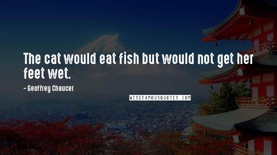 Geoffrey Chaucer quotes: The cat would eat fish but would not get her feet wet.