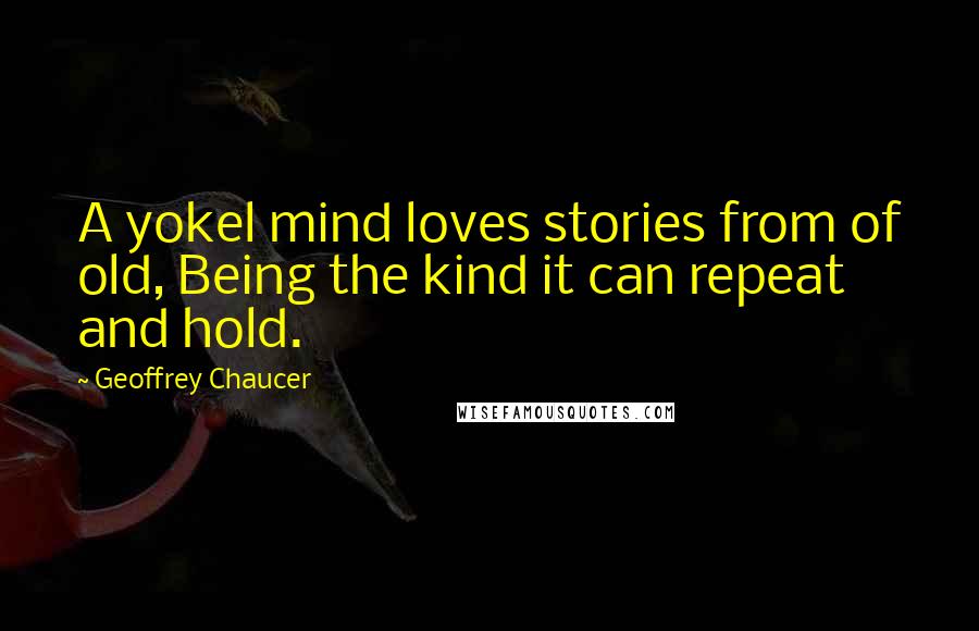 Geoffrey Chaucer quotes: A yokel mind loves stories from of old, Being the kind it can repeat and hold.