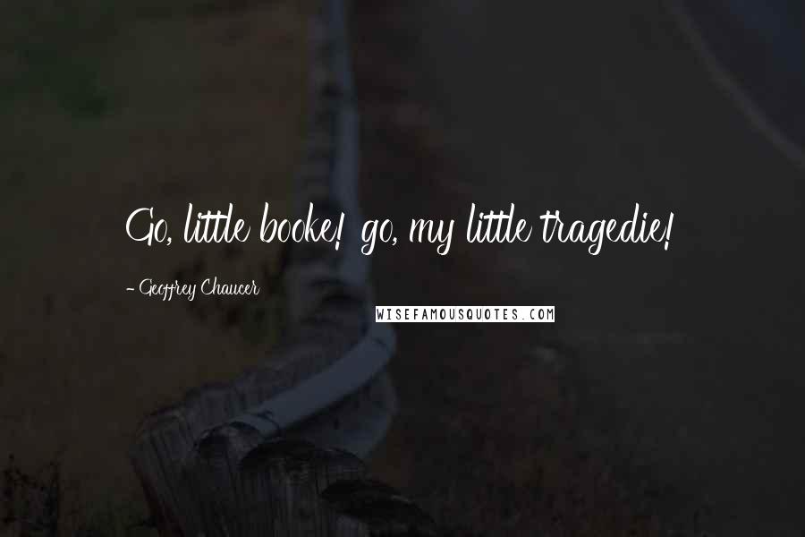 Geoffrey Chaucer quotes: Go, little booke! go, my little tragedie!