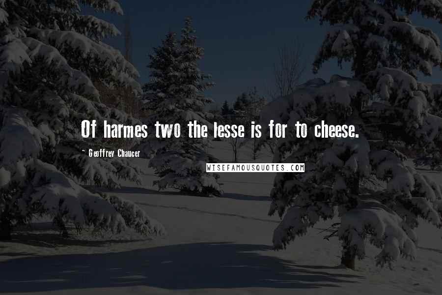 Geoffrey Chaucer quotes: Of harmes two the lesse is for to cheese.