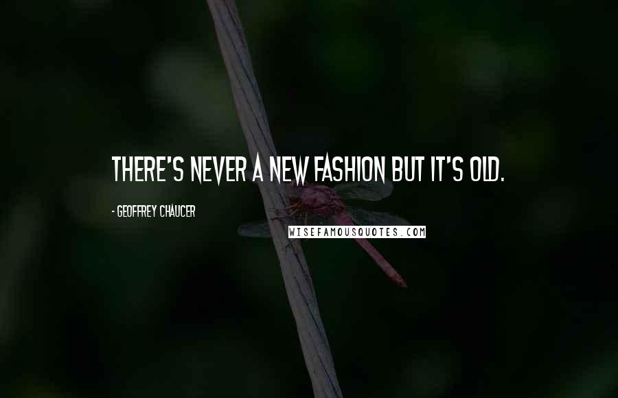Geoffrey Chaucer quotes: There's never a new fashion but it's old.