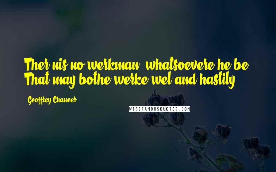 Geoffrey Chaucer quotes: Ther nis no werkman, whatsoevere he be, That may bothe werke wel and hastily.