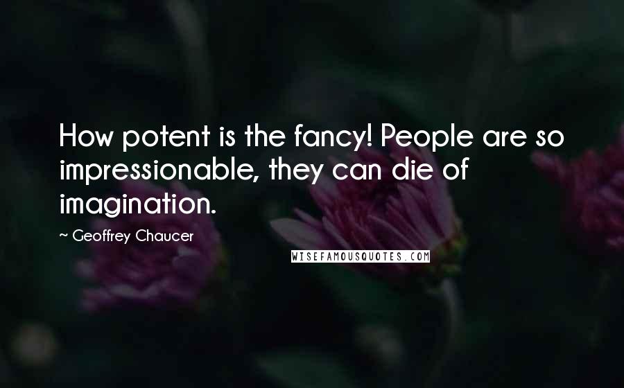 Geoffrey Chaucer quotes: How potent is the fancy! People are so impressionable, they can die of imagination.