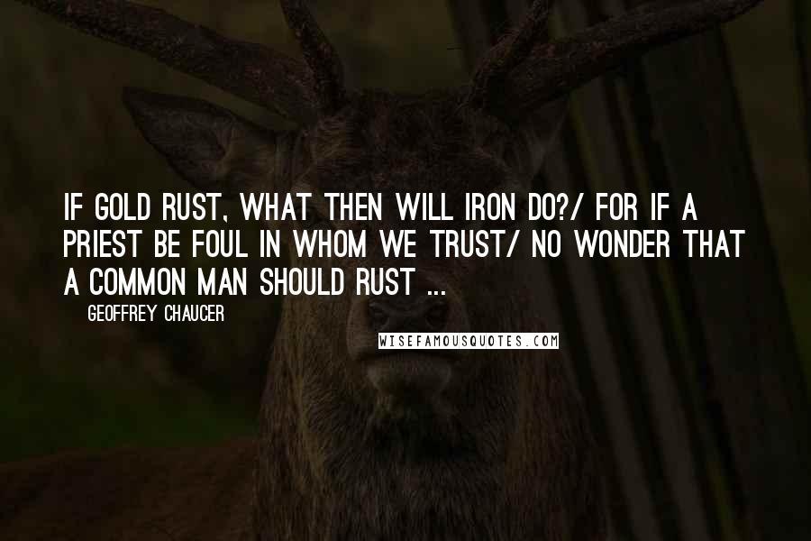 Geoffrey Chaucer quotes: If gold rust, what then will iron do?/ For if a priest be foul in whom we trust/ No wonder that a common man should rust ...