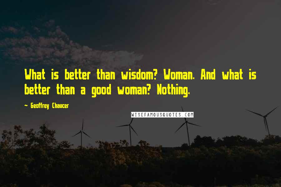Geoffrey Chaucer quotes: What is better than wisdom? Woman. And what is better than a good woman? Nothing.
