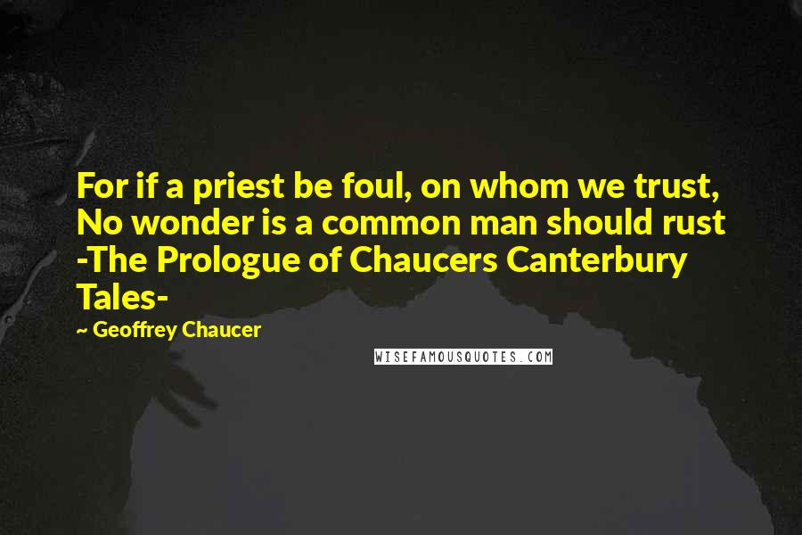 Geoffrey Chaucer quotes: For if a priest be foul, on whom we trust, No wonder is a common man should rust -The Prologue of Chaucers Canterbury Tales-
