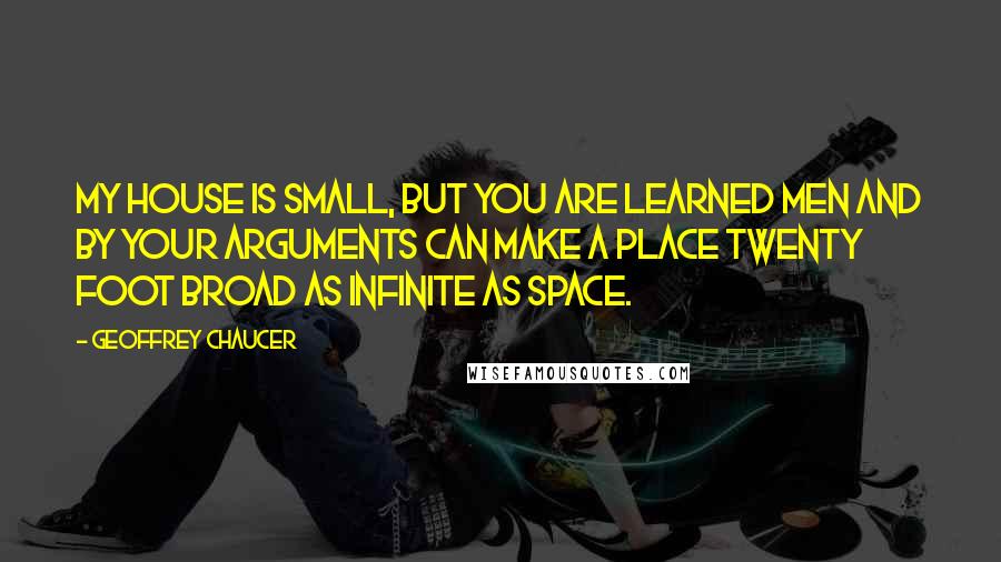 Geoffrey Chaucer quotes: My house is small, but you are learned men And by your arguments can make a place Twenty foot broad as infinite as space.