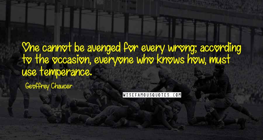 Geoffrey Chaucer quotes: One cannot be avenged for every wrong; according to the occasion, everyone who knows how, must use temperance.