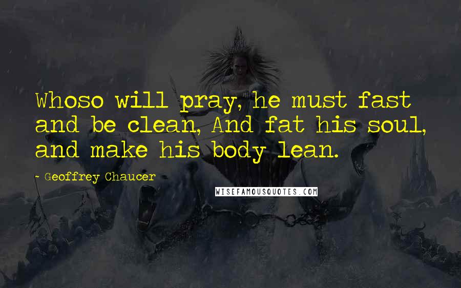 Geoffrey Chaucer quotes: Whoso will pray, he must fast and be clean, And fat his soul, and make his body lean.