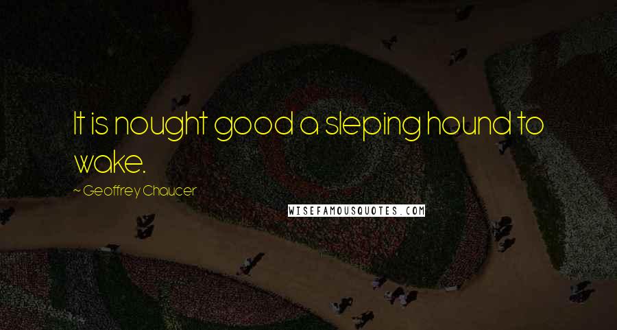 Geoffrey Chaucer quotes: It is nought good a sleping hound to wake.