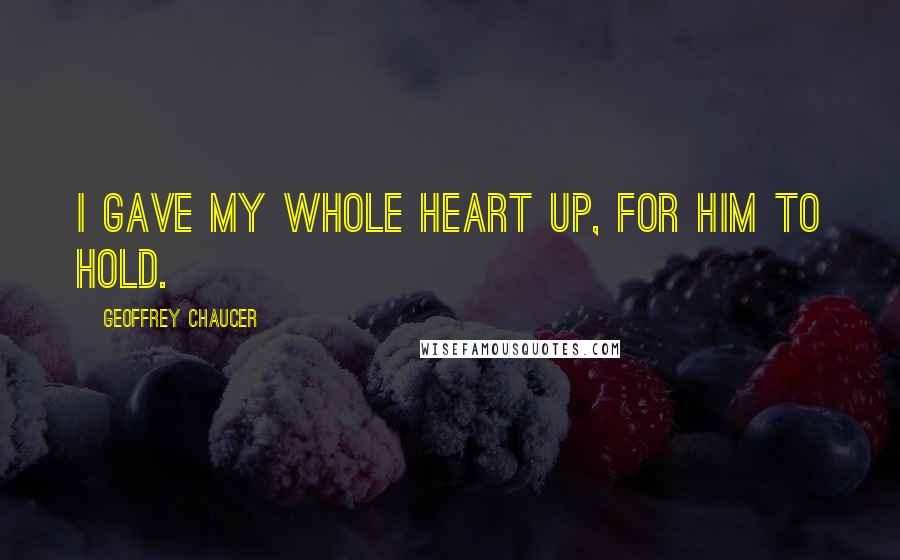 Geoffrey Chaucer quotes: I gave my whole heart up, for him to hold.