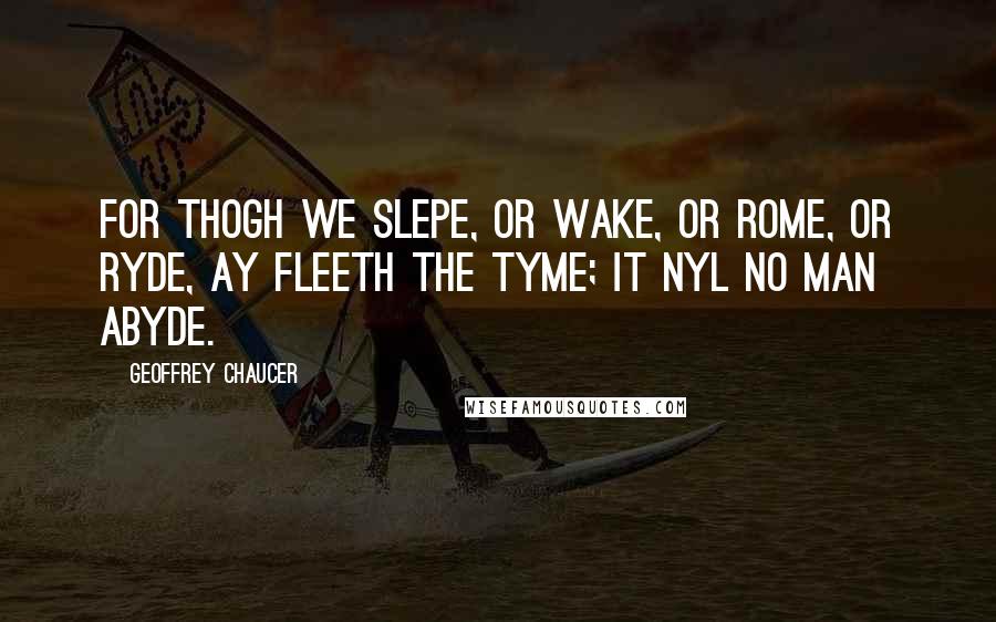 Geoffrey Chaucer quotes: For thogh we slepe, or wake, or rome, or ryde, Ay fleeth the tyme; it nyl no man abyde.