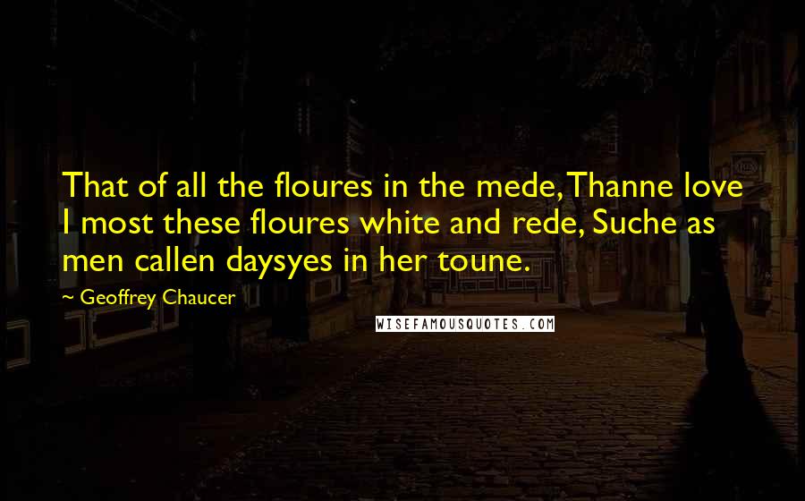 Geoffrey Chaucer quotes: That of all the floures in the mede, Thanne love I most these floures white and rede, Suche as men callen daysyes in her toune.