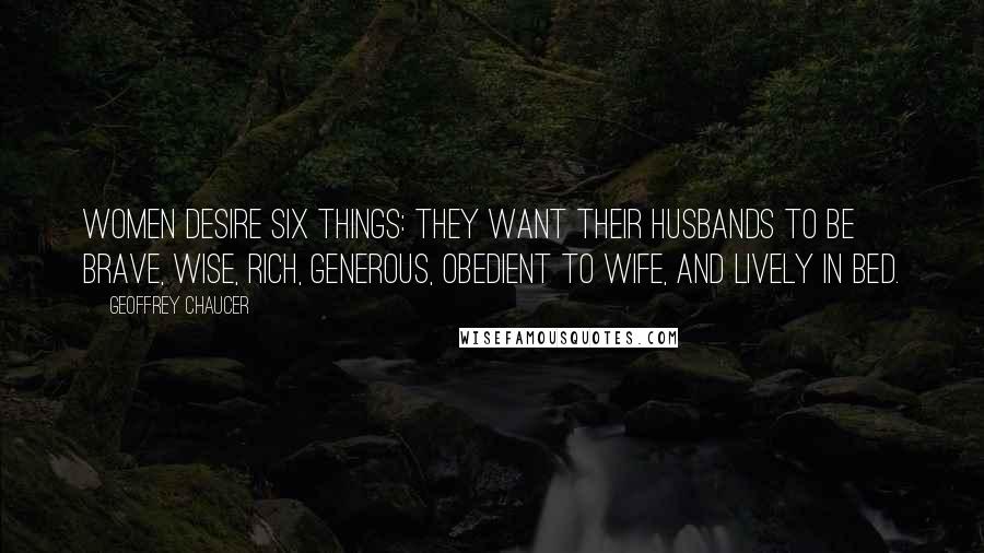 Geoffrey Chaucer quotes: Women desire six things: They want their husbands to be brave, wise, rich, generous, obedient to wife, and lively in bed.