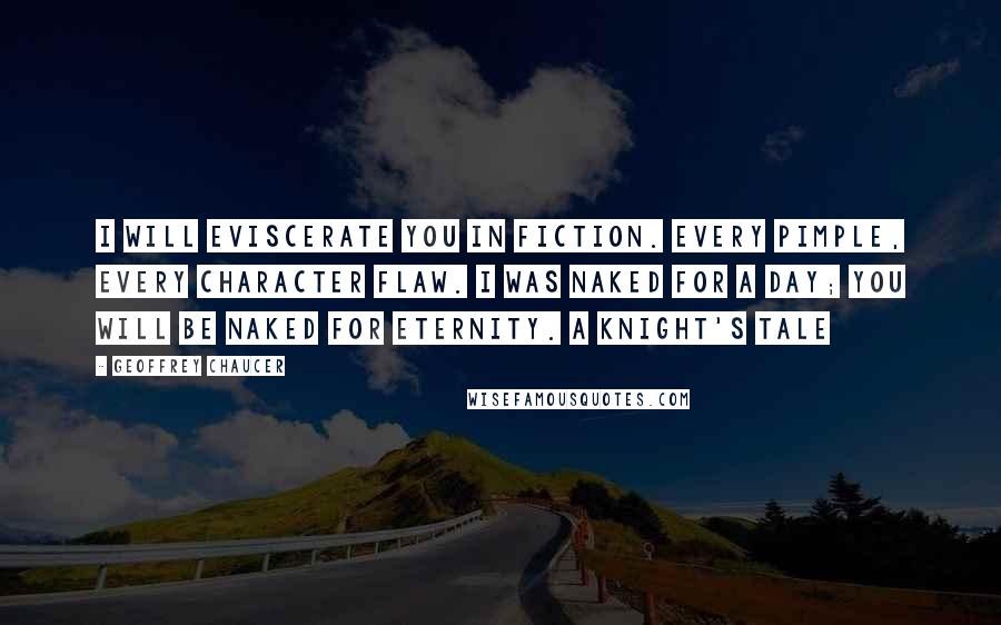 Geoffrey Chaucer quotes: I will eviscerate you in fiction. Every pimple, every character flaw. I was naked for a day; you will be naked for eternity. A Knight's Tale