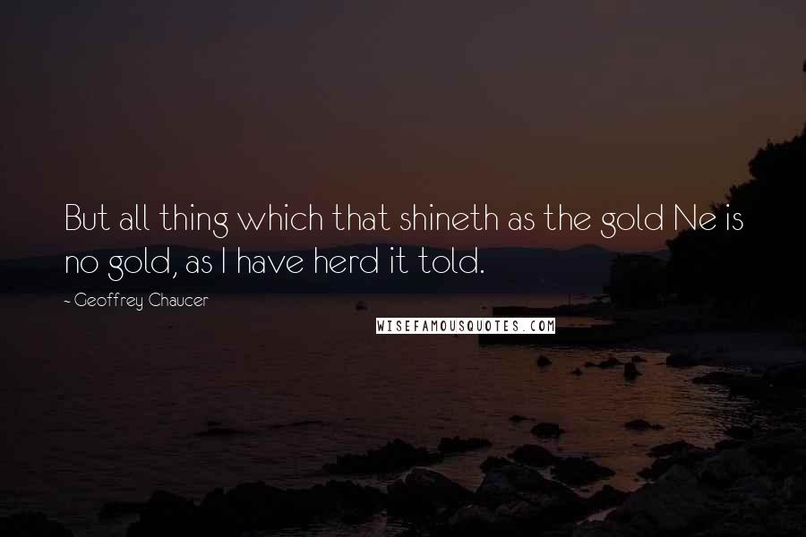 Geoffrey Chaucer quotes: But all thing which that shineth as the gold Ne is no gold, as I have herd it told.