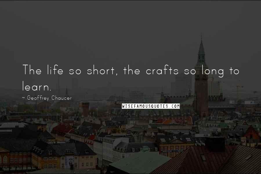 Geoffrey Chaucer quotes: The life so short, the crafts so long to learn.