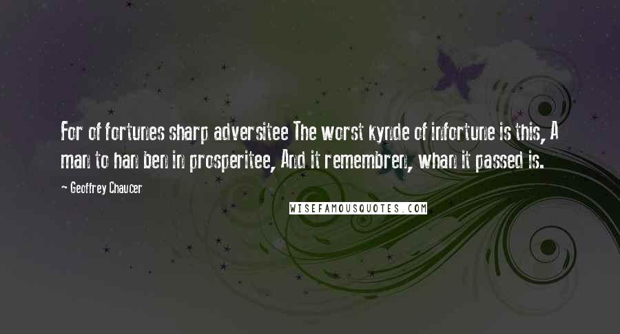 Geoffrey Chaucer quotes: For of fortunes sharp adversitee The worst kynde of infortune is this, A man to han ben in prosperitee, And it remembren, whan it passed is.