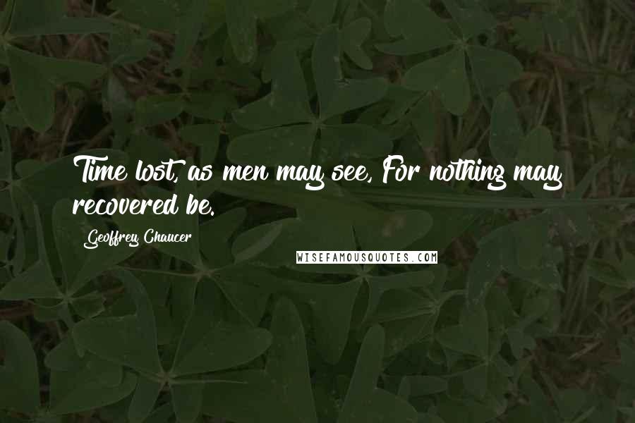 Geoffrey Chaucer quotes: Time lost, as men may see, For nothing may recovered be.
