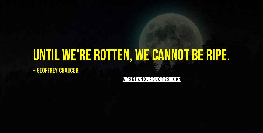 Geoffrey Chaucer quotes: Until we're rotten, we cannot be ripe.