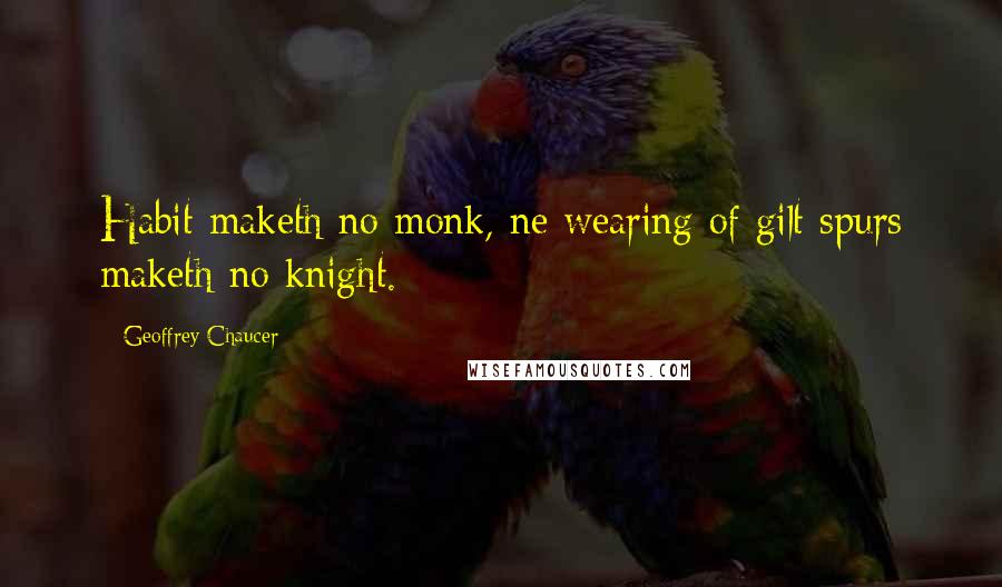 Geoffrey Chaucer quotes: Habit maketh no monk, ne wearing of gilt spurs maketh no knight.
