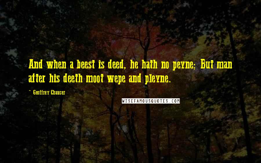 Geoffrey Chaucer quotes: And when a beest is deed, he hath no peyne; But man after his deeth moot wepe and pleyne.