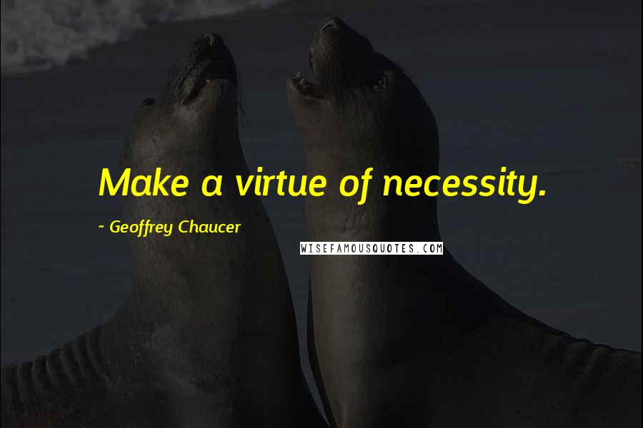 Geoffrey Chaucer quotes: Make a virtue of necessity.