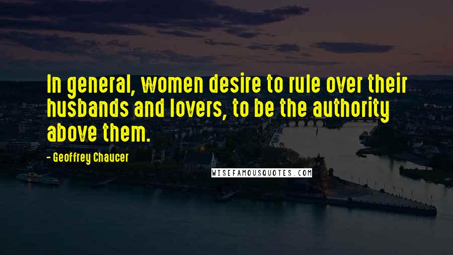 Geoffrey Chaucer quotes: In general, women desire to rule over their husbands and lovers, to be the authority above them.