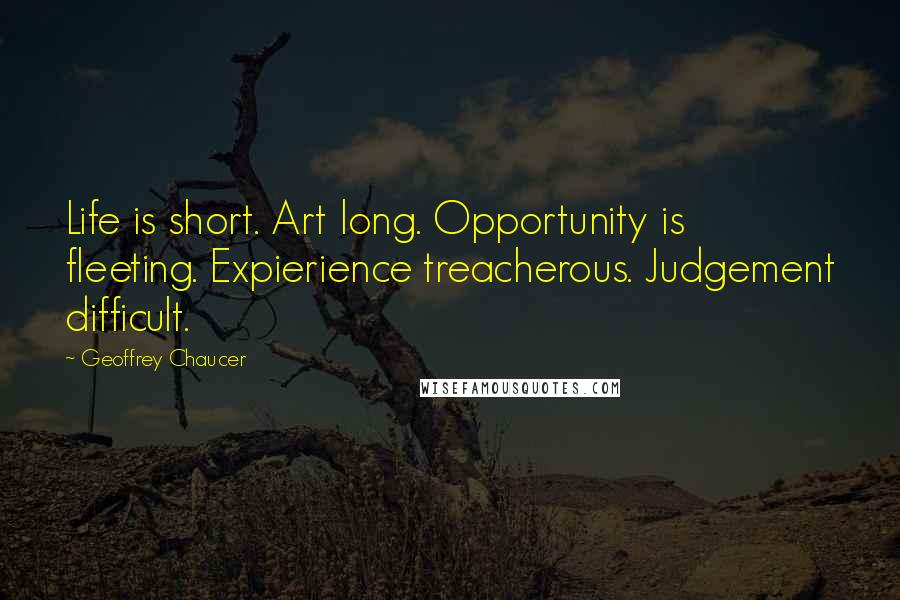 Geoffrey Chaucer quotes: Life is short. Art long. Opportunity is fleeting. Expierience treacherous. Judgement difficult.