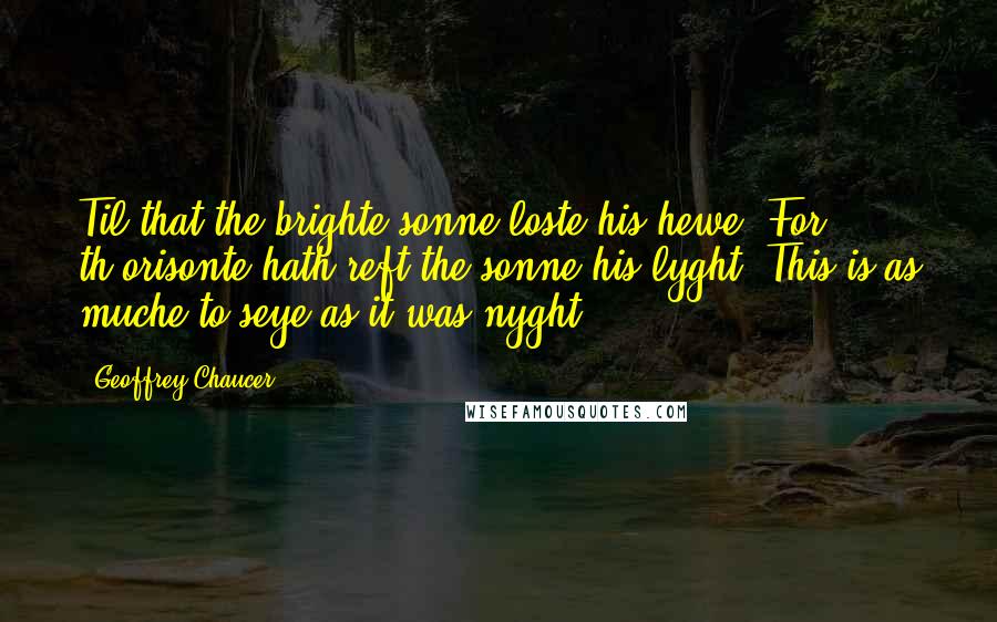 Geoffrey Chaucer quotes: Til that the brighte sonne loste his hewe; For th'orisonte hath reft the sonne his lyght; This is as muche to seye as it was nyght!