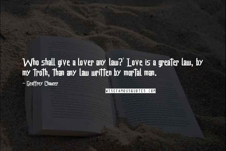 Geoffrey Chaucer quotes: Who shall give a lover any law?' Love is a greater law, by my troth, than any law written by mortal man.