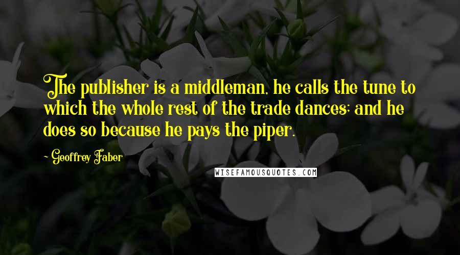 Geoffrey Faber quotes: The publisher is a middleman, he calls the tune to which the whole rest of the trade dances; and he does so because he pays the piper.