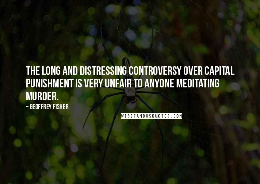 Geoffrey Fisher quotes: The long and distressing controversy over capital punishment is very unfair to anyone meditating murder.