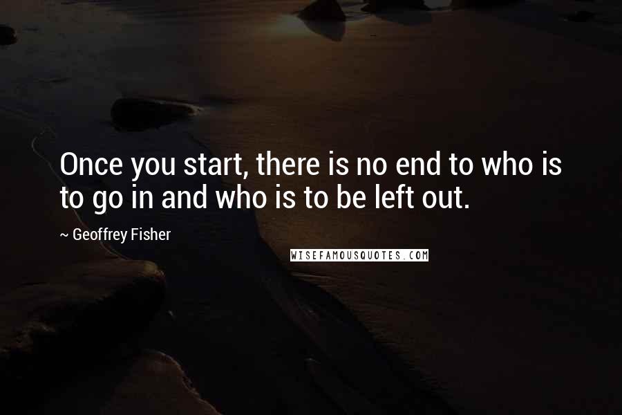 Geoffrey Fisher quotes: Once you start, there is no end to who is to go in and who is to be left out.