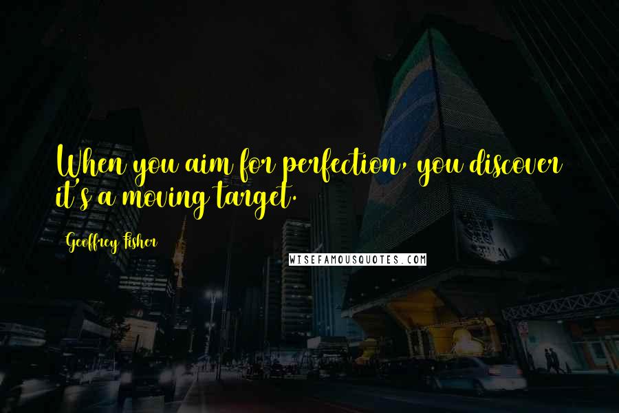 Geoffrey Fisher quotes: When you aim for perfection, you discover it's a moving target.