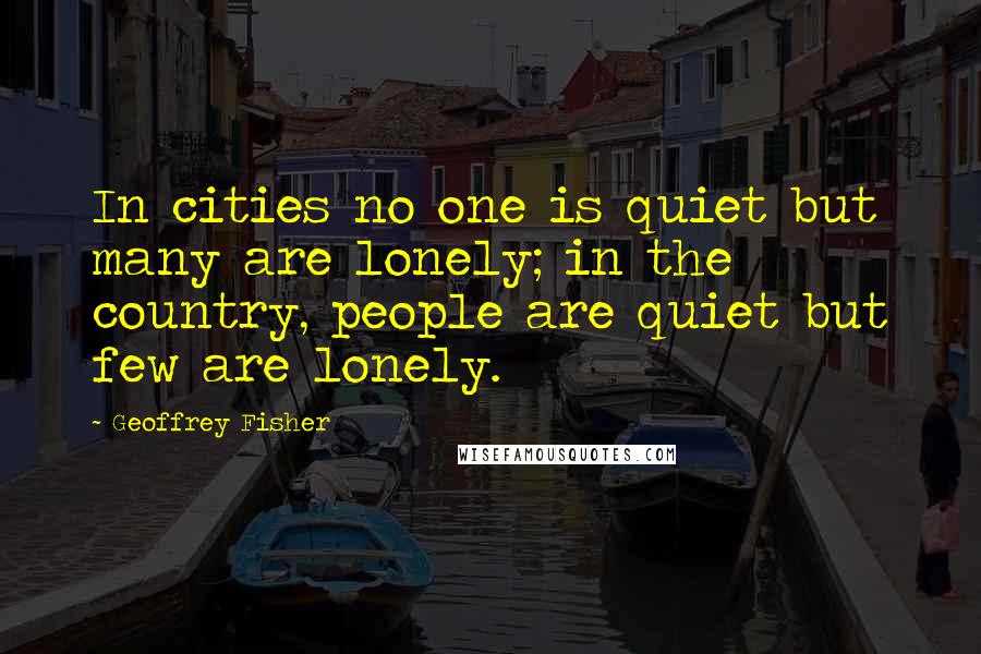 Geoffrey Fisher quotes: In cities no one is quiet but many are lonely; in the country, people are quiet but few are lonely.
