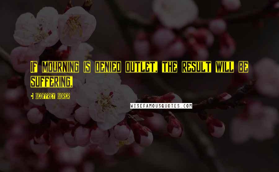 Geoffrey Gorer quotes: If mourning is denied outlet, the result will be suffering,