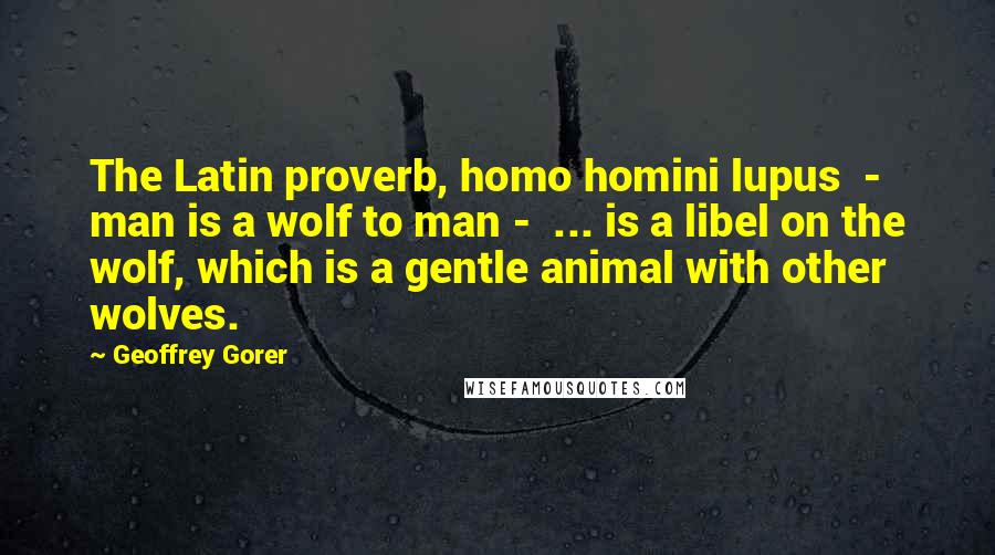 Geoffrey Gorer quotes: The Latin proverb, homo homini lupus - man is a wolf to man - ... is a libel on the wolf, which is a gentle animal with other wolves. Geoffrey Gorer quotes: The Latin proverb, homo homini lupus - man is a wolf to man - ... is a libel on the wolf, which is a gentle animal with other wolves.