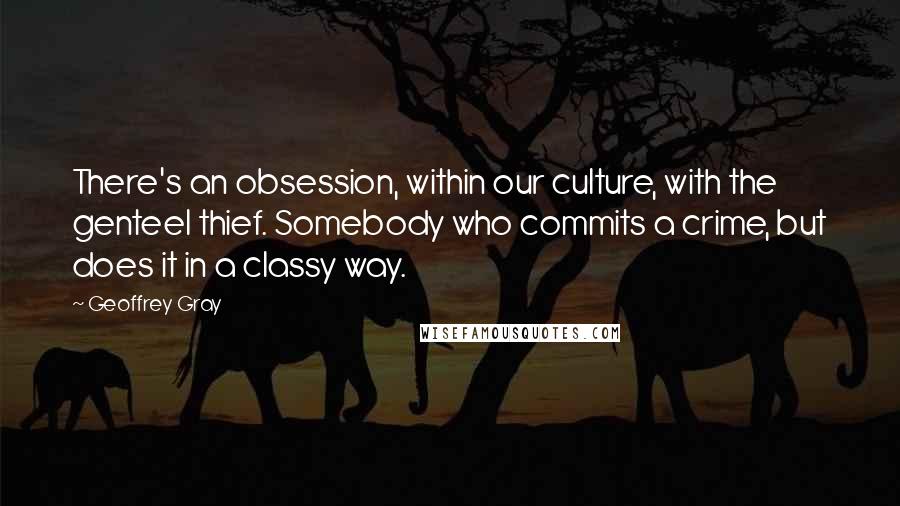 Geoffrey Gray quotes: There's an obsession, within our culture, with the genteel thief. Somebody who commits a crime, but does it in a classy way.