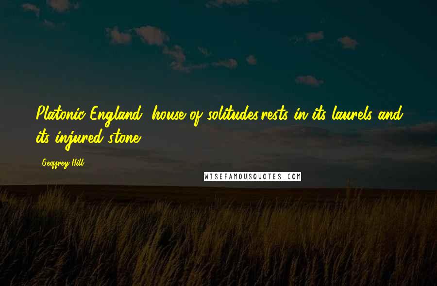 Geoffrey Hill quotes: Platonic England, house of solitudes,rests in its laurels and its injured stone