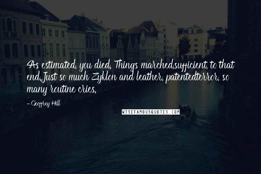 Geoffrey Hill quotes: As estimated, you died. Things marched,sufficient, to that end.Just so much Zyklon and leather, patentedterror, so many routine cries.