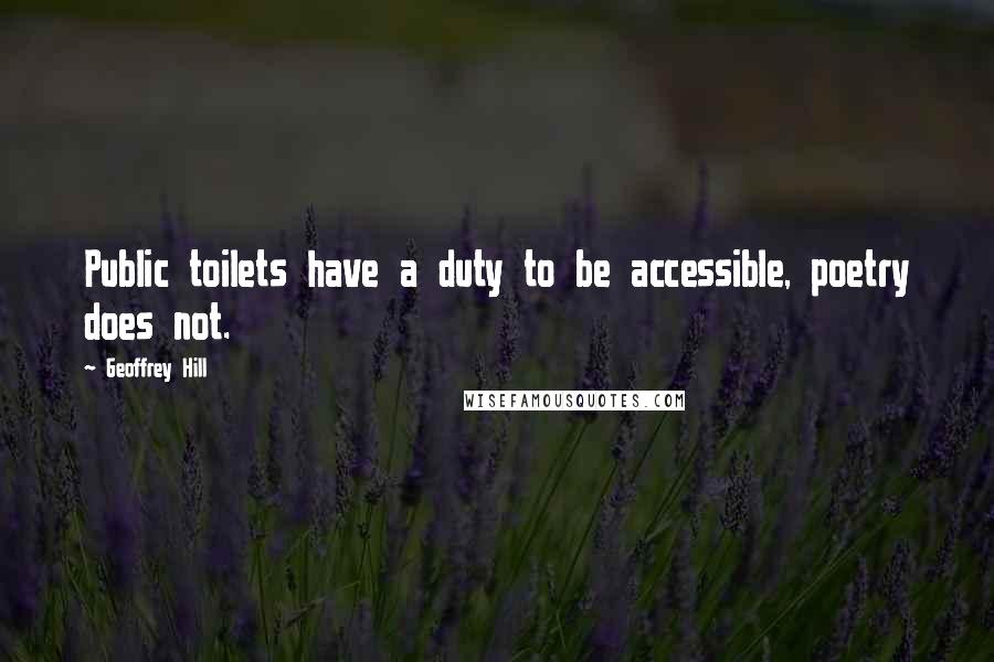 Geoffrey Hill quotes: Public toilets have a duty to be accessible, poetry does not. Geoffrey Hill quotes: Public toilets have a duty to be accessible, poetry does not.