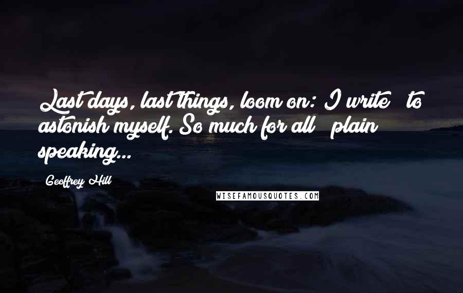 Geoffrey Hill quotes: Last days, last things, loom on: I write / to astonish myself. So much for all / plain speaking... Geoffrey Hill quotes: Last days, last things, loom on: I write / to astonish myself. So much for all / plain speaking...