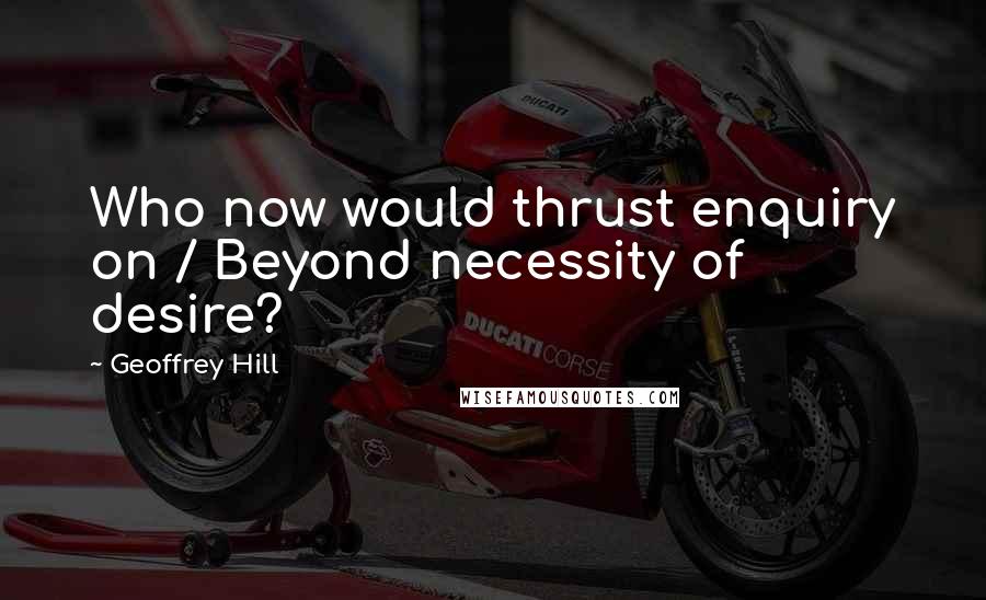 Geoffrey Hill quotes: Who now would thrust enquiry on / Beyond necessity of desire? Geoffrey Hill quotes: Who now would thrust enquiry on / Beyond necessity of desire?