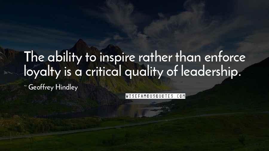 Geoffrey Hindley quotes: The ability to inspire rather than enforce loyalty is a critical quality of leadership.