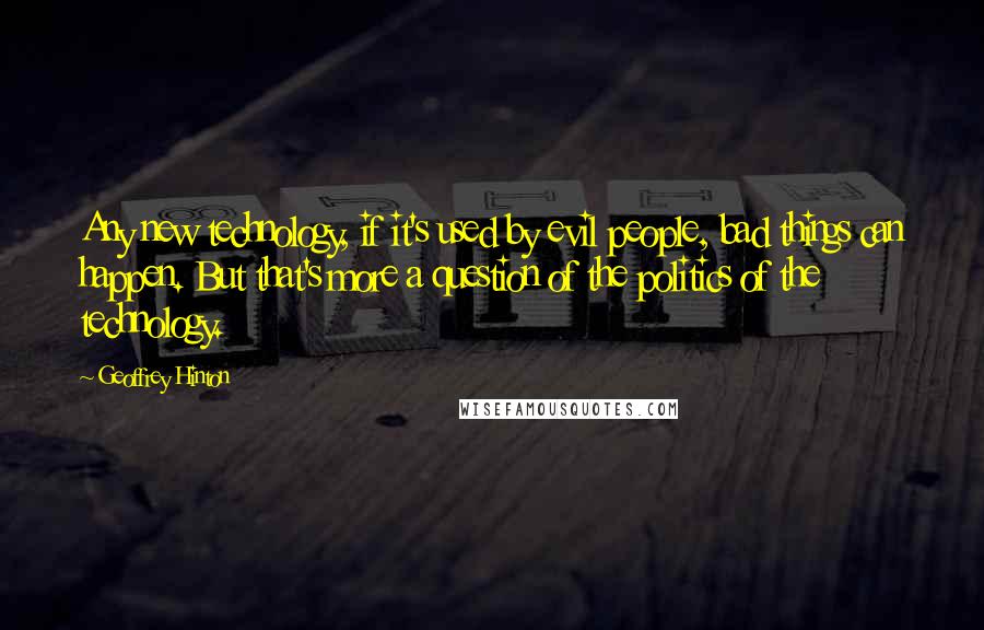 Geoffrey Hinton quotes: Any new technology, if it's used by evil people, bad things can happen. But that's more a question of the politics of the technology. Geoffrey Hinton quotes: Any new technology, if it's used by evil people, bad things can happen. But that's more a question of the politics of the technology.