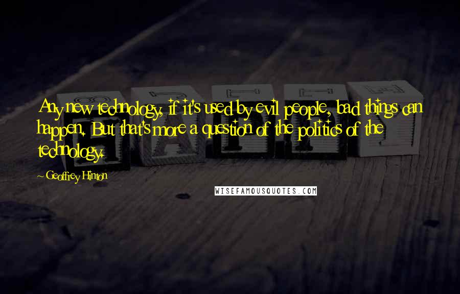 Geoffrey Hinton quotes: Any new technology, if it's used by evil people, bad things can happen. But that's more a question of the politics of the technology.